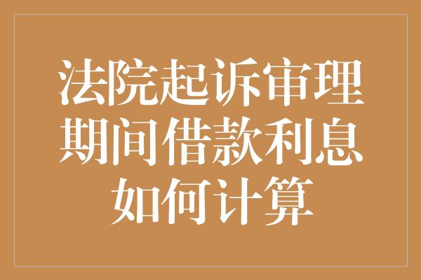 法院起诉审理期间借款利息如何计算