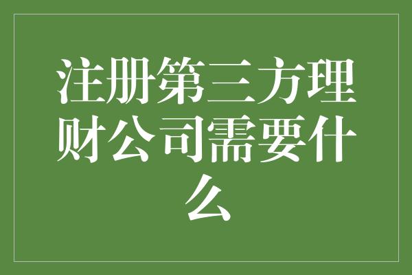 注册第三方理财公司需要什么