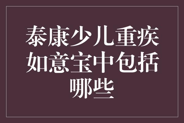 泰康少儿重疾如意宝中包括哪些