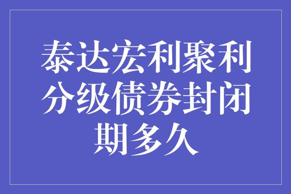 泰达宏利聚利分级债券封闭期多久