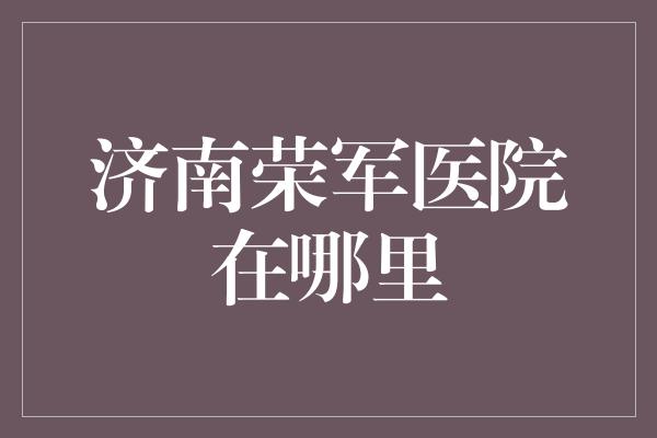 济南荣军医院在哪里