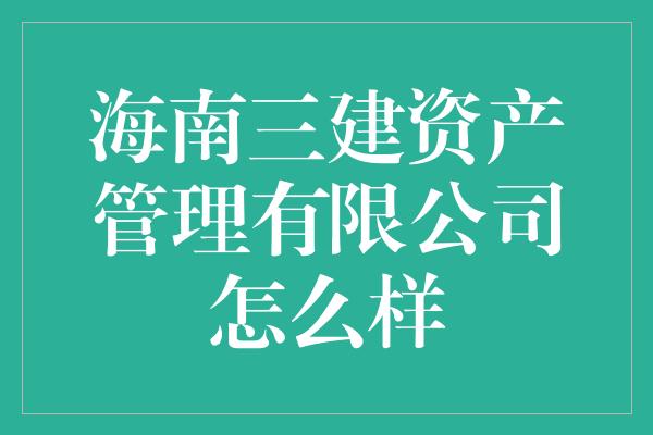 海南三建资产管理有限公司怎么样