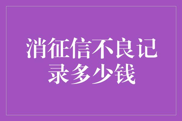 消征信不良记录多少钱