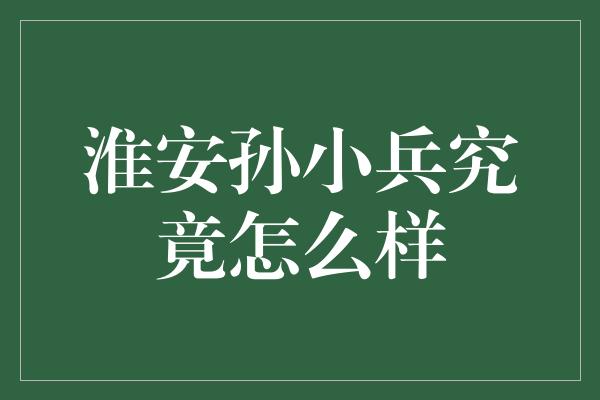 淮安孙小兵究竟怎么样