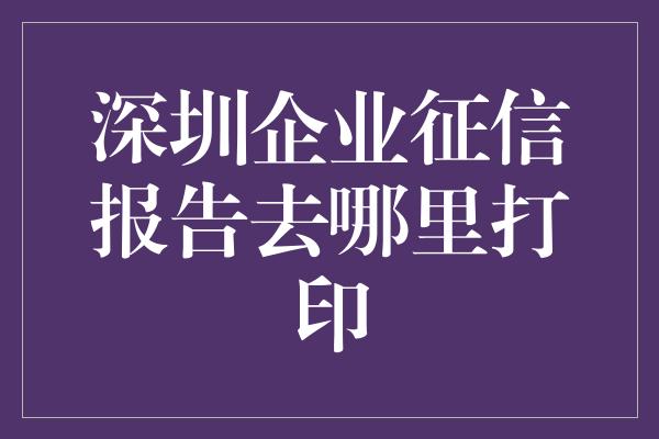 深圳企业征信报告去哪里打印