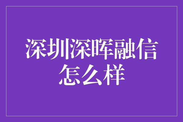 深圳深晖融信怎么样