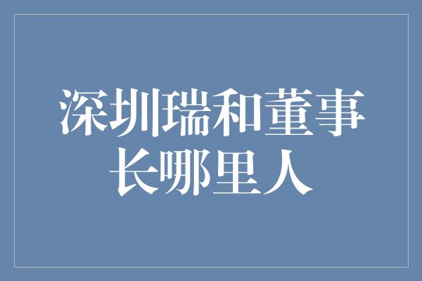 深圳瑞和董事长哪里人