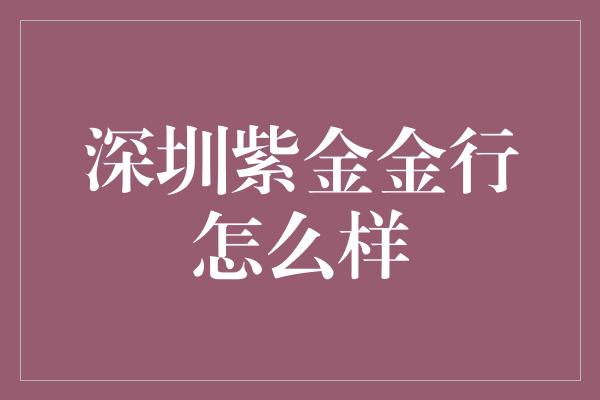 深圳紫金金行怎么样