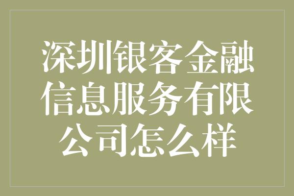 深圳银客金融信息服务有限公司怎么样