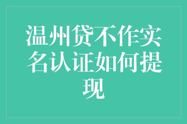 温州贷不作实名认证如何提现