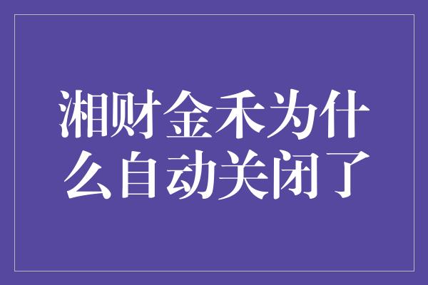 湘财金禾为什么自动关闭了