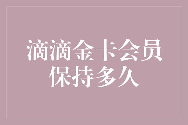 滴滴金卡会员保持多久