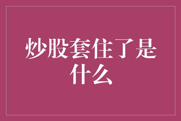 炒股套住了是什么