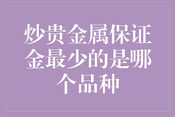 炒贵金属保证金最少的是哪个品种