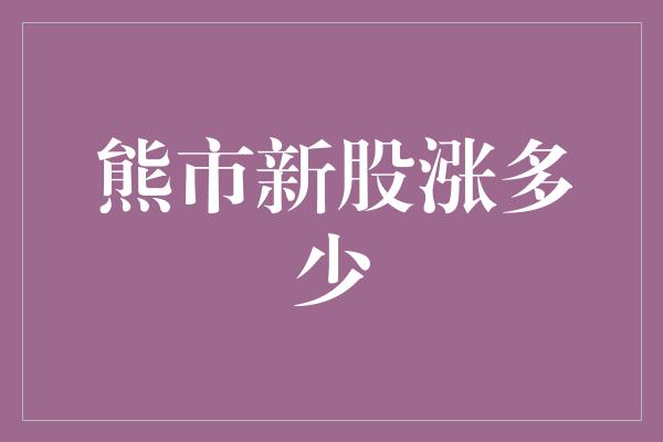 熊市新股涨多少