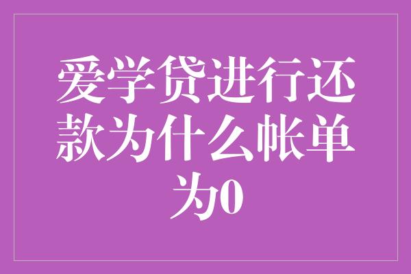 爱学贷进行还款为什么帐单为0