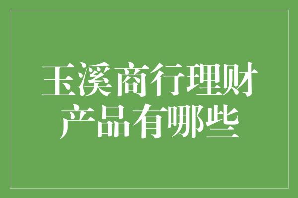 玉溪商行理财产品有哪些