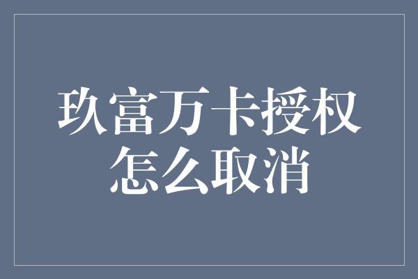 玖富万卡授权怎么取消