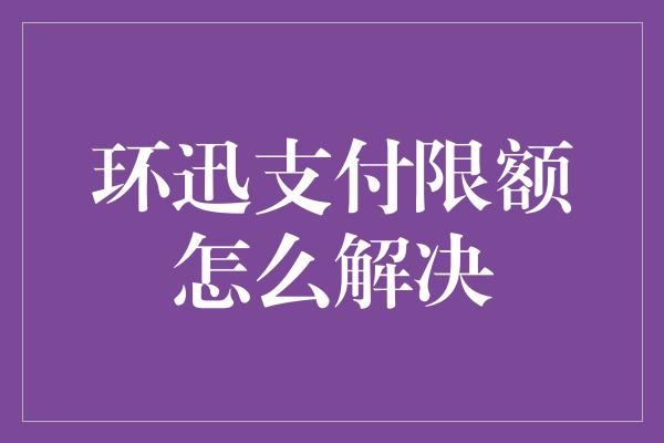 环迅支付限额怎么解决