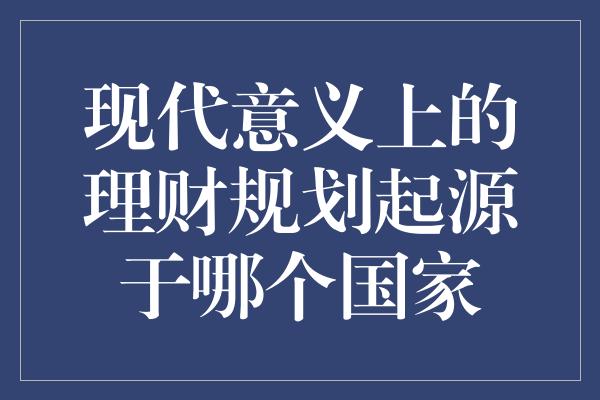 现代意义上的理财规划起源于哪个国家