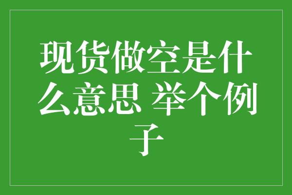 现货做空是什么意思 举个例子