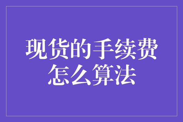 现货的手续费怎么算法