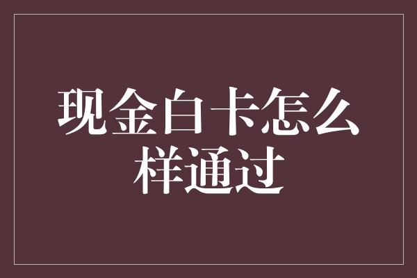 现金白卡怎么样通过