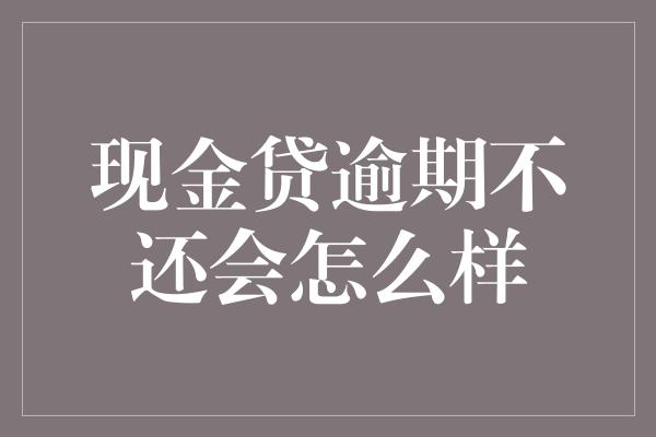 现金贷逾期不还会怎么样