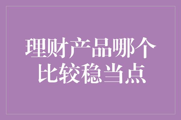 理财产品哪个比较稳当点