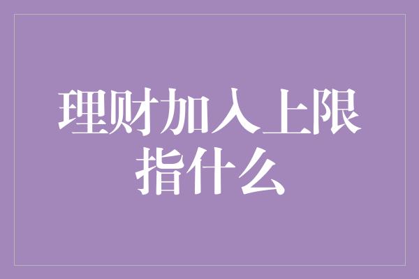 理财加入上限指什么