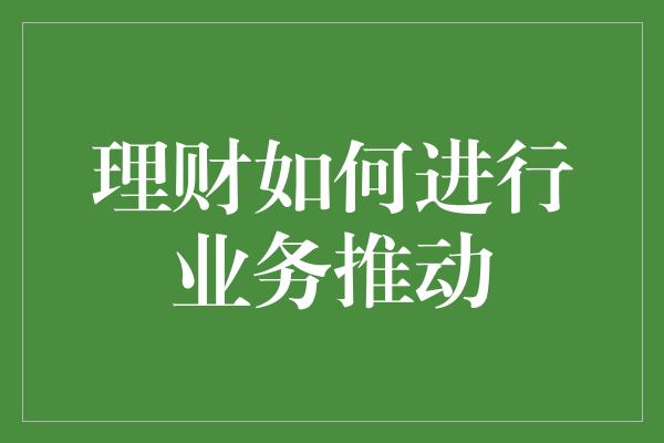 理财如何进行业务推动