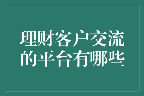 理财客户交流的平台有哪些