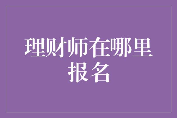 理财师在哪里报名