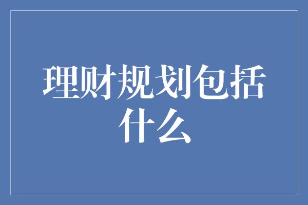 理财规划包括什么