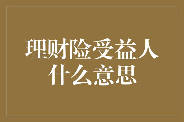 理财险受益人什么意思