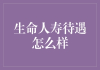 生命人寿待遇怎么样？一文带你了解这款保险的真实待遇