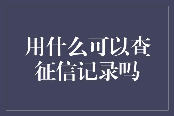 用什么可以查征信记录吗