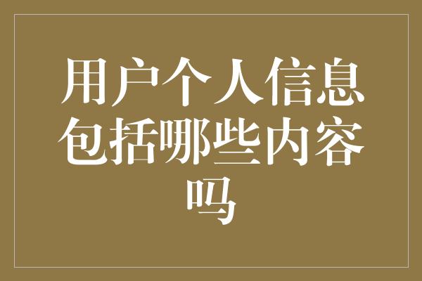 用户个人信息包括哪些内容吗