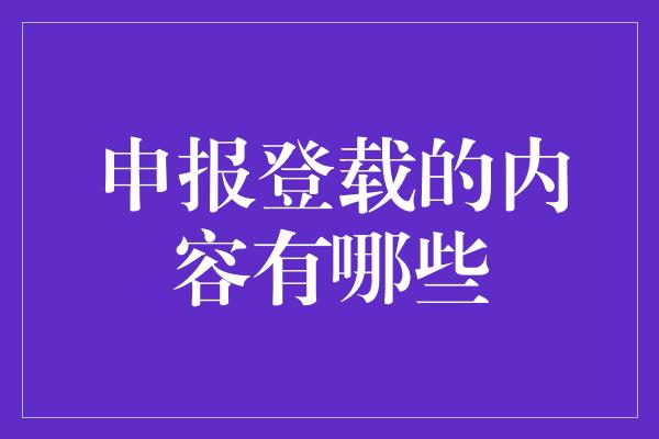 申报登载的内容有哪些