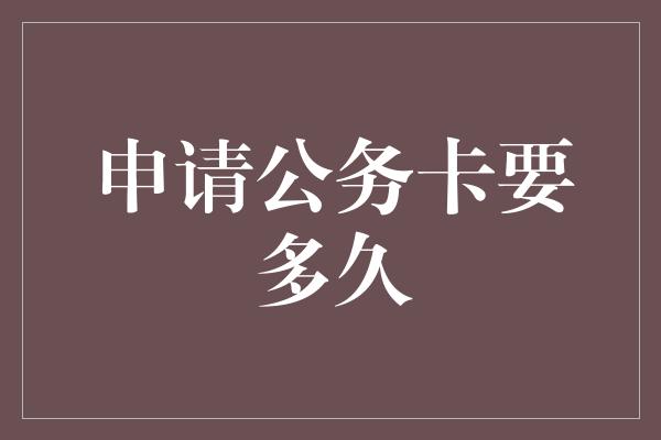 申请公务卡要多久