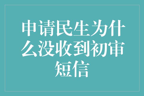 申请民生为什么没收到初审短信