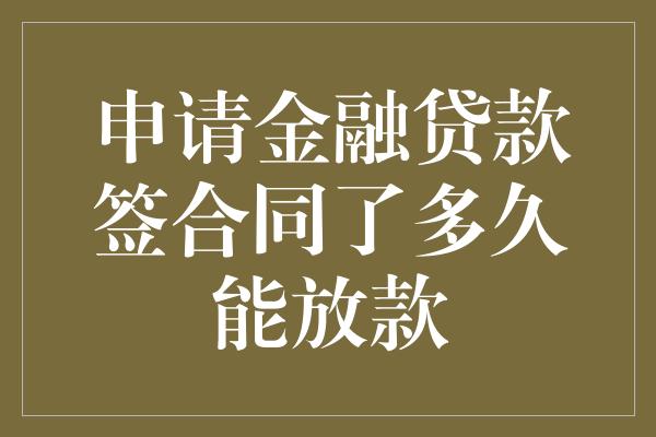 申请金融贷款签合同了多久能放款