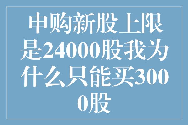 申购新股上限是24000股我为什么只能买3000股