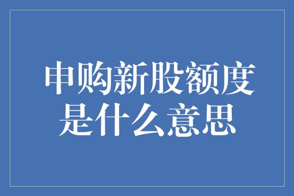 申购新股额度是什么意思