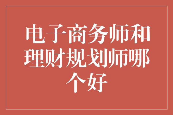 电子商务师和理财规划师哪个好