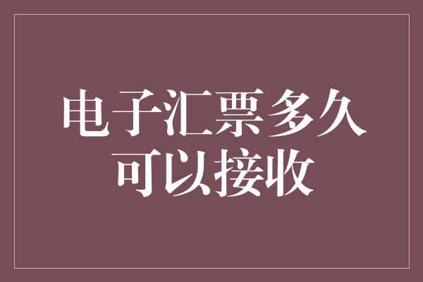 电子汇票多久可以接收