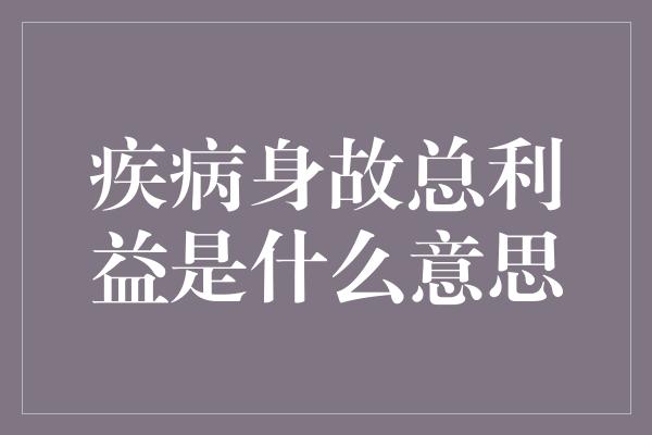 疾病身故总利益是什么意思