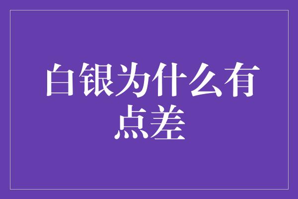 白银为什么有点差