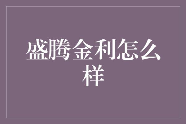 盛腾金利怎么样