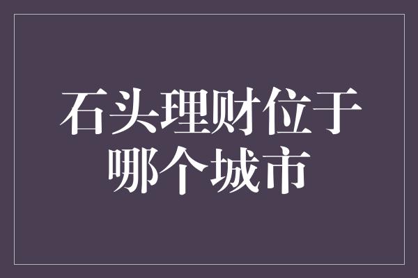 石头理财位于哪个城市